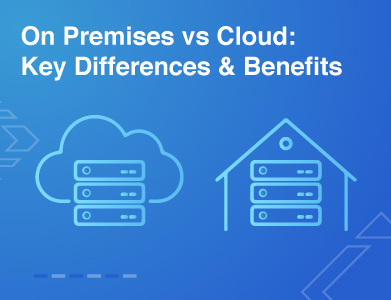 On Premises vs Cloud: Key Differences & Benefits
